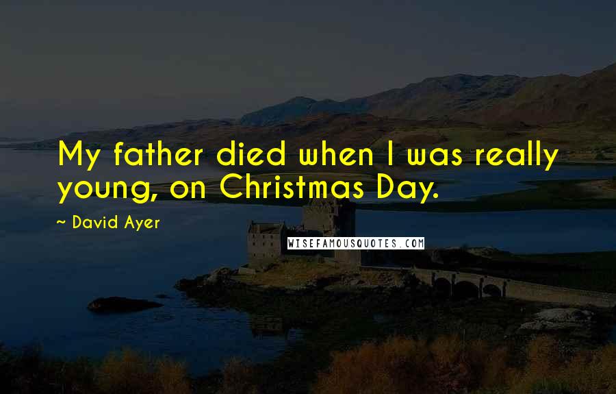 David Ayer Quotes: My father died when I was really young, on Christmas Day.