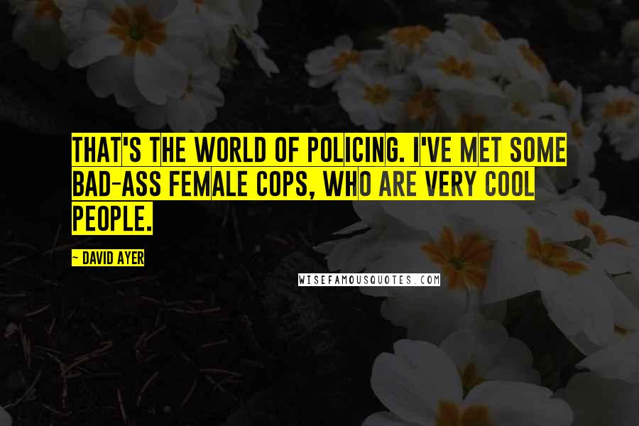 David Ayer Quotes: That's the world of policing. I've met some bad-ass female cops, who are very cool people.