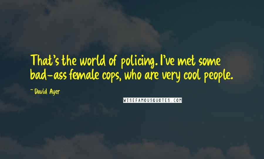 David Ayer Quotes: That's the world of policing. I've met some bad-ass female cops, who are very cool people.