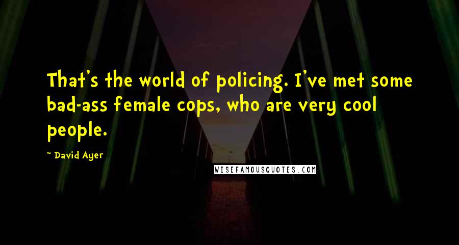 David Ayer Quotes: That's the world of policing. I've met some bad-ass female cops, who are very cool people.