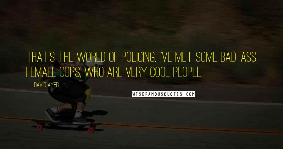 David Ayer Quotes: That's the world of policing. I've met some bad-ass female cops, who are very cool people.