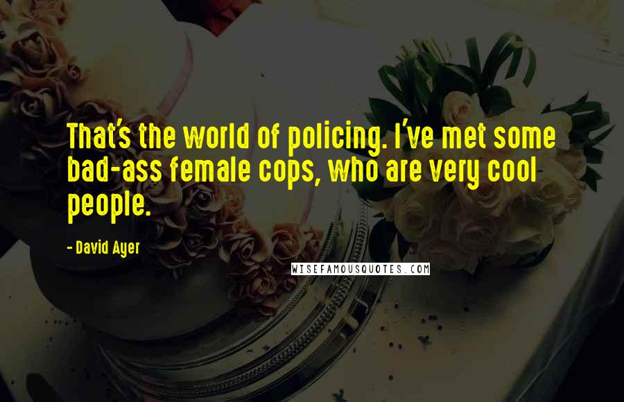 David Ayer Quotes: That's the world of policing. I've met some bad-ass female cops, who are very cool people.