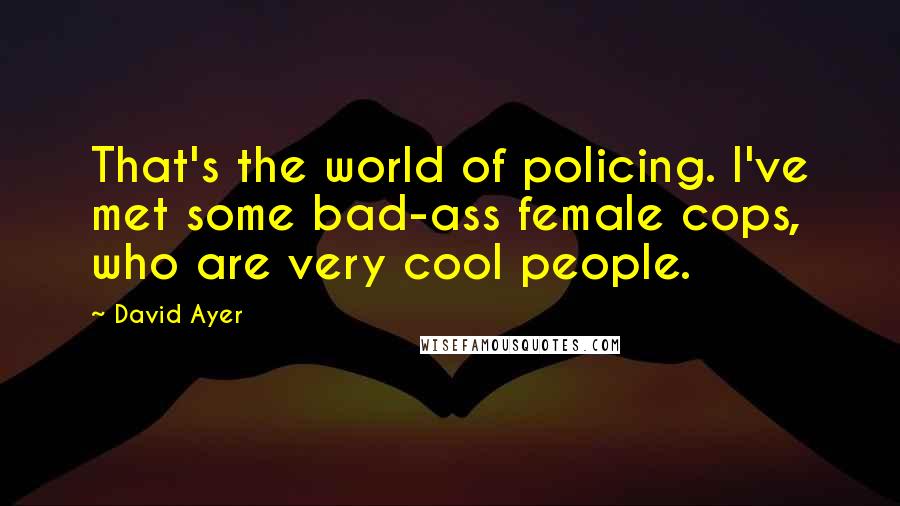 David Ayer Quotes: That's the world of policing. I've met some bad-ass female cops, who are very cool people.