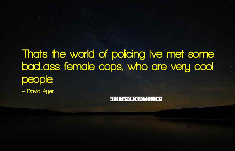 David Ayer Quotes: That's the world of policing. I've met some bad-ass female cops, who are very cool people.