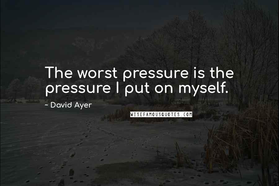 David Ayer Quotes: The worst pressure is the pressure I put on myself.