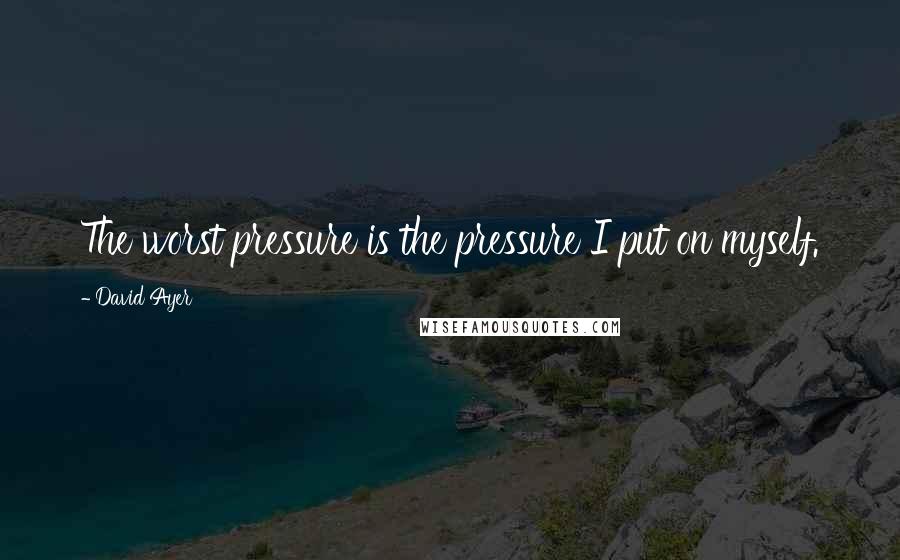 David Ayer Quotes: The worst pressure is the pressure I put on myself.