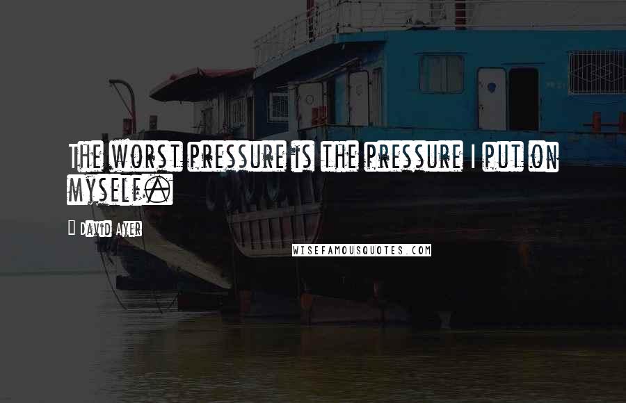 David Ayer Quotes: The worst pressure is the pressure I put on myself.