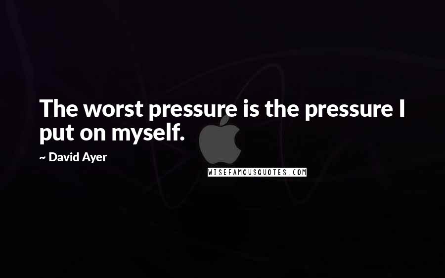 David Ayer Quotes: The worst pressure is the pressure I put on myself.