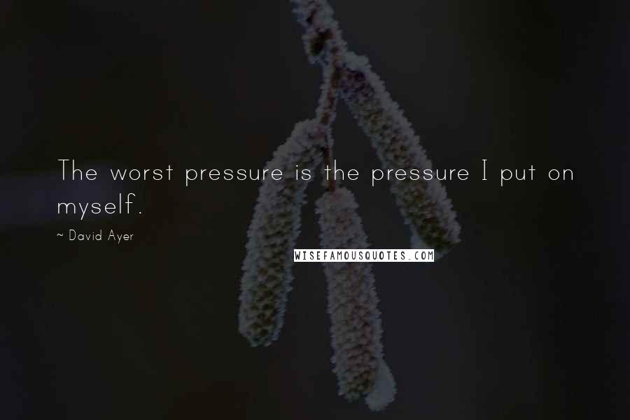 David Ayer Quotes: The worst pressure is the pressure I put on myself.