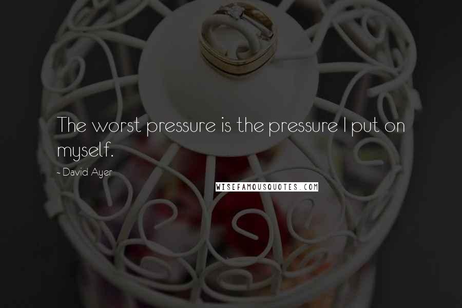 David Ayer Quotes: The worst pressure is the pressure I put on myself.