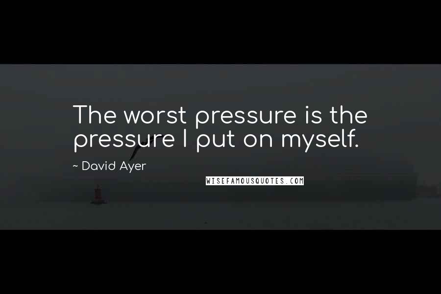 David Ayer Quotes: The worst pressure is the pressure I put on myself.