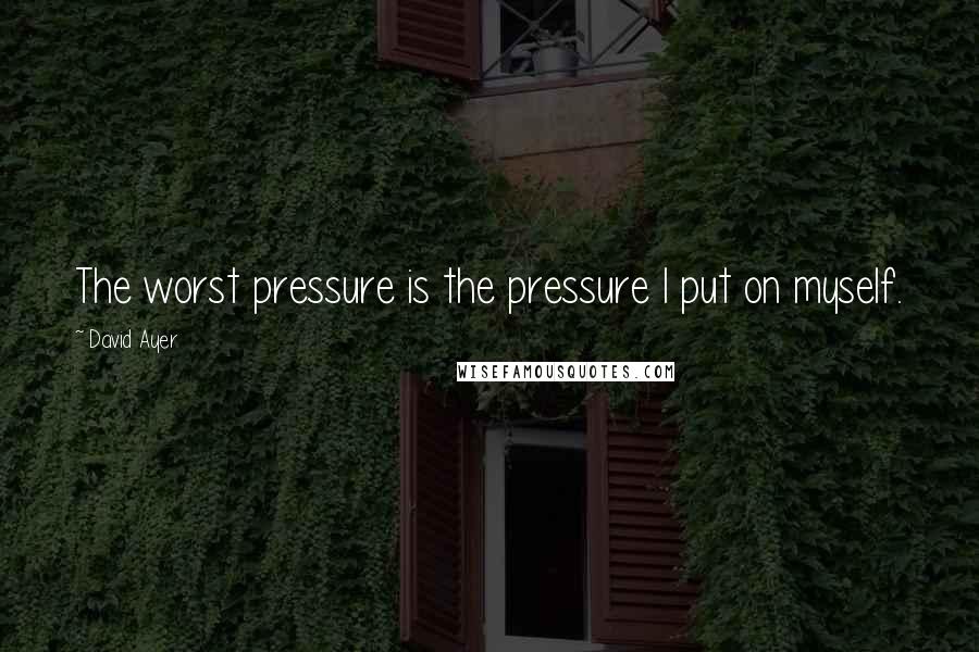 David Ayer Quotes: The worst pressure is the pressure I put on myself.