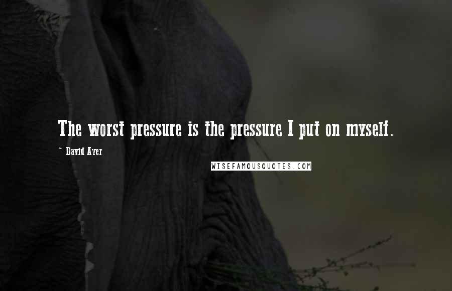 David Ayer Quotes: The worst pressure is the pressure I put on myself.