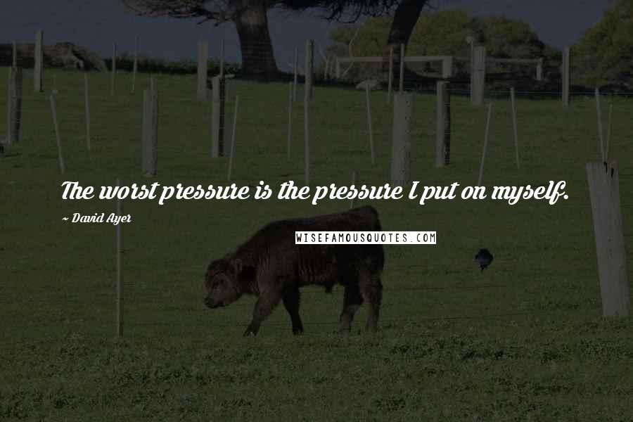 David Ayer Quotes: The worst pressure is the pressure I put on myself.