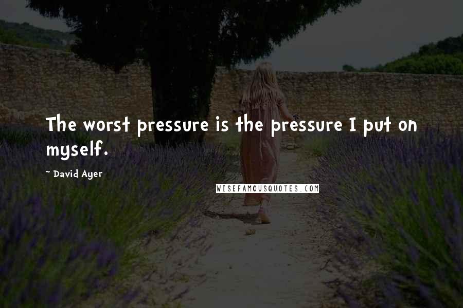 David Ayer Quotes: The worst pressure is the pressure I put on myself.