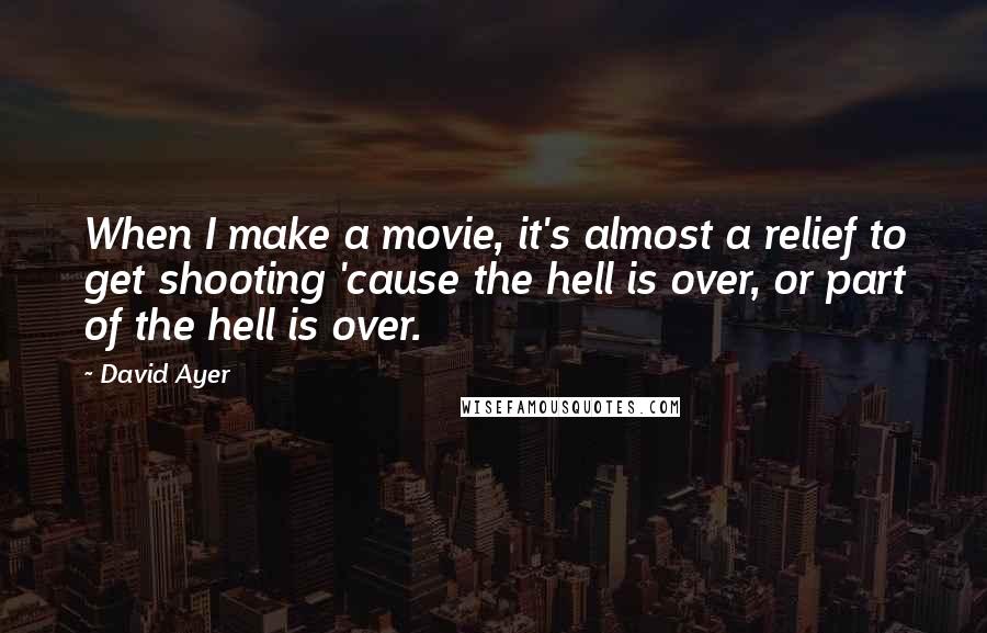 David Ayer Quotes: When I make a movie, it's almost a relief to get shooting 'cause the hell is over, or part of the hell is over.