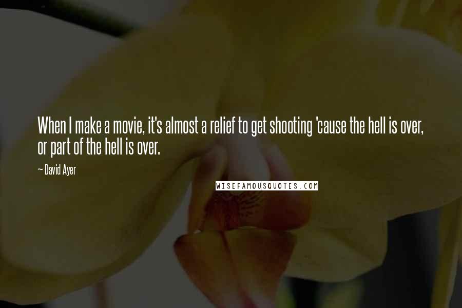 David Ayer Quotes: When I make a movie, it's almost a relief to get shooting 'cause the hell is over, or part of the hell is over.