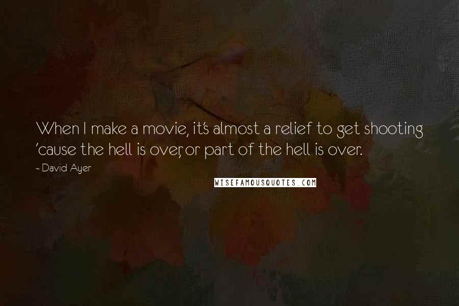 David Ayer Quotes: When I make a movie, it's almost a relief to get shooting 'cause the hell is over, or part of the hell is over.