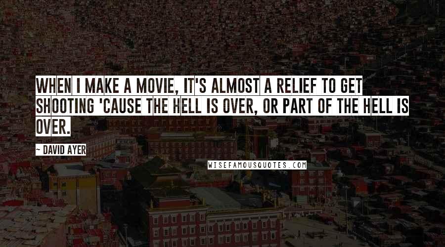 David Ayer Quotes: When I make a movie, it's almost a relief to get shooting 'cause the hell is over, or part of the hell is over.