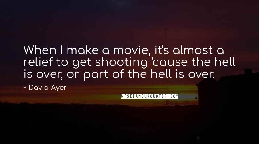 David Ayer Quotes: When I make a movie, it's almost a relief to get shooting 'cause the hell is over, or part of the hell is over.