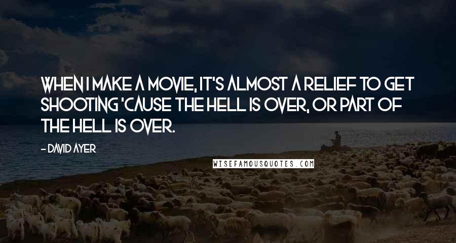 David Ayer Quotes: When I make a movie, it's almost a relief to get shooting 'cause the hell is over, or part of the hell is over.