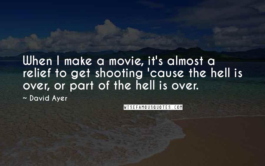 David Ayer Quotes: When I make a movie, it's almost a relief to get shooting 'cause the hell is over, or part of the hell is over.