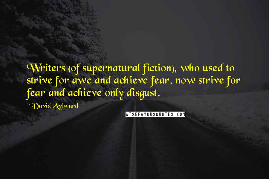 David Aylward Quotes: Writers (of supernatural fiction), who used to strive for awe and achieve fear, now strive for fear and achieve only disgust.