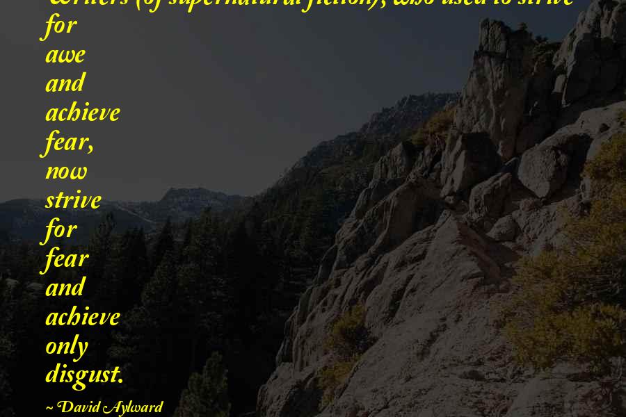 David Aylward Quotes: Writers (of supernatural fiction), who used to strive for awe and achieve fear, now strive for fear and achieve only disgust.