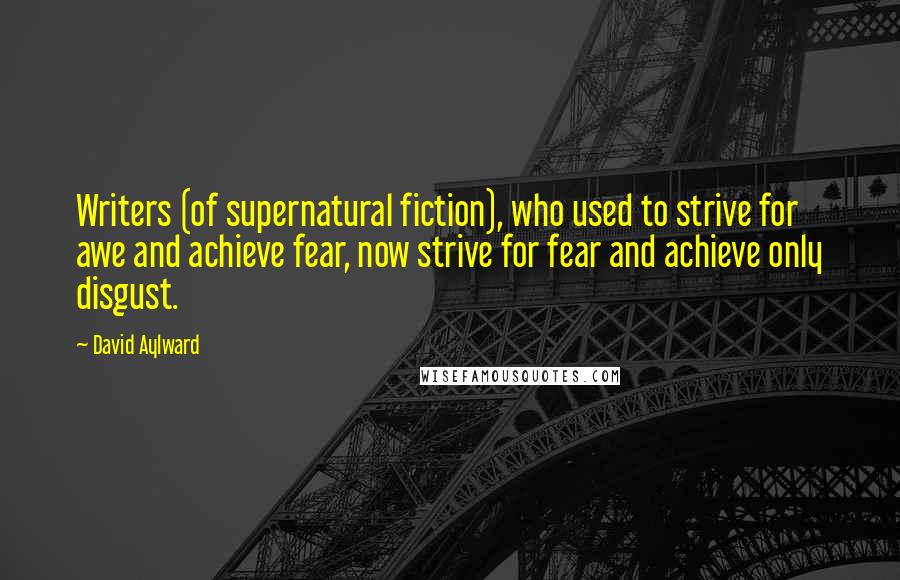 David Aylward Quotes: Writers (of supernatural fiction), who used to strive for awe and achieve fear, now strive for fear and achieve only disgust.