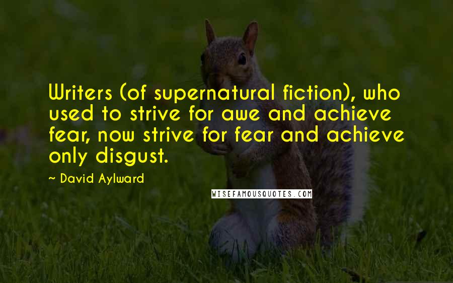 David Aylward Quotes: Writers (of supernatural fiction), who used to strive for awe and achieve fear, now strive for fear and achieve only disgust.