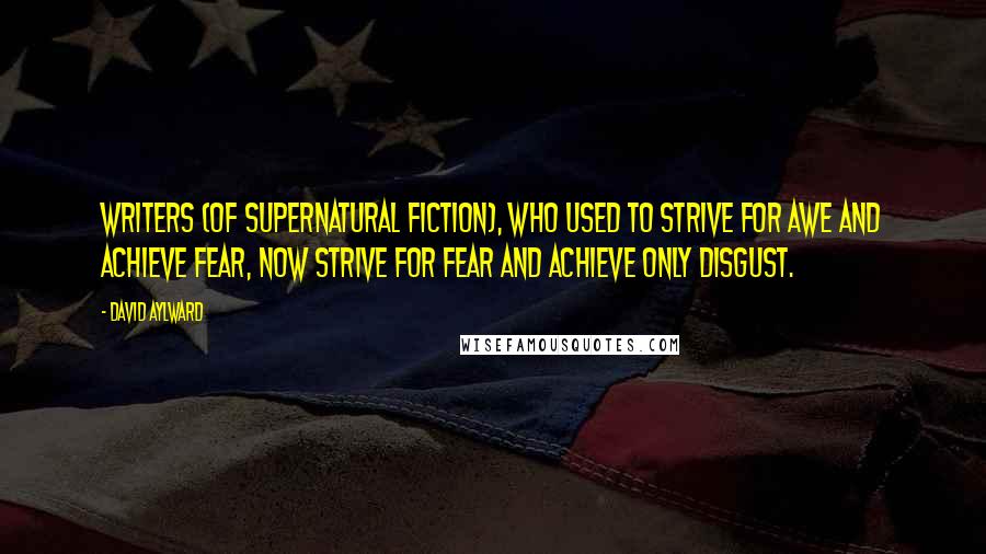 David Aylward Quotes: Writers (of supernatural fiction), who used to strive for awe and achieve fear, now strive for fear and achieve only disgust.