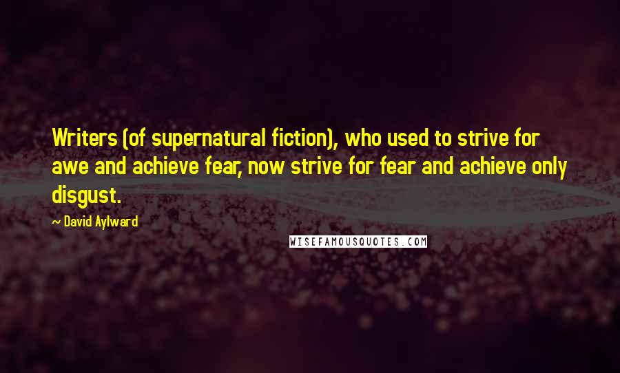 David Aylward Quotes: Writers (of supernatural fiction), who used to strive for awe and achieve fear, now strive for fear and achieve only disgust.