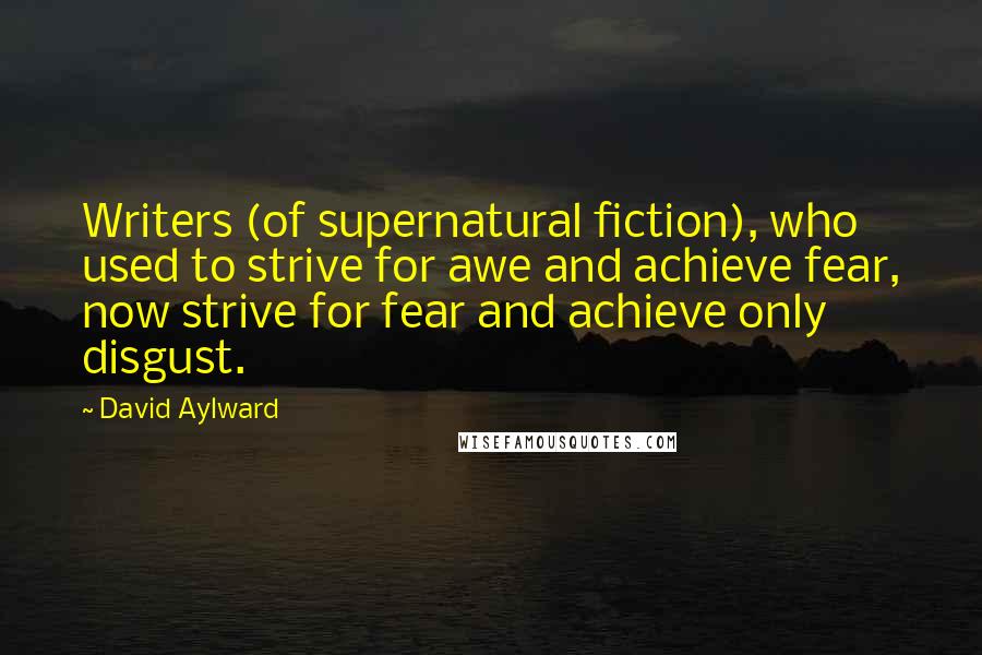 David Aylward Quotes: Writers (of supernatural fiction), who used to strive for awe and achieve fear, now strive for fear and achieve only disgust.