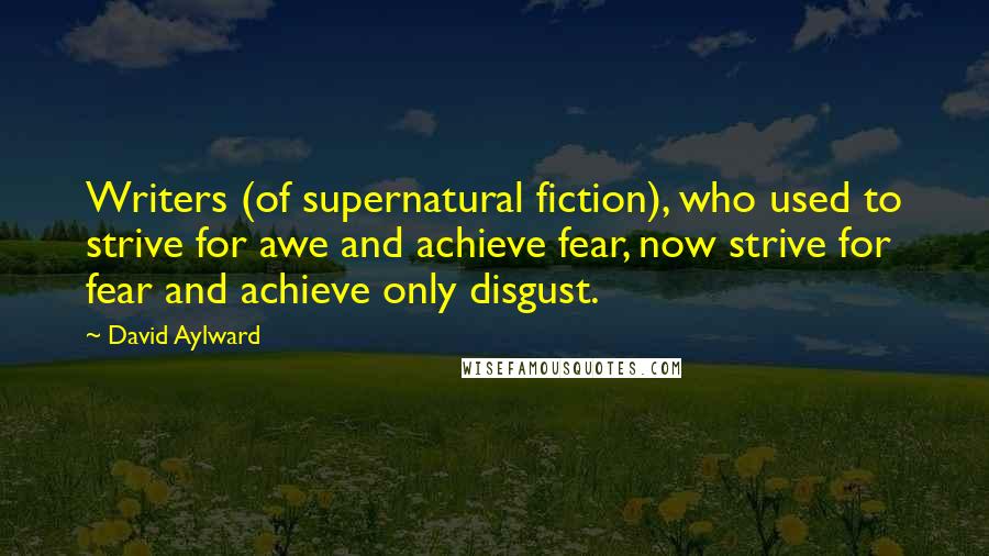 David Aylward Quotes: Writers (of supernatural fiction), who used to strive for awe and achieve fear, now strive for fear and achieve only disgust.