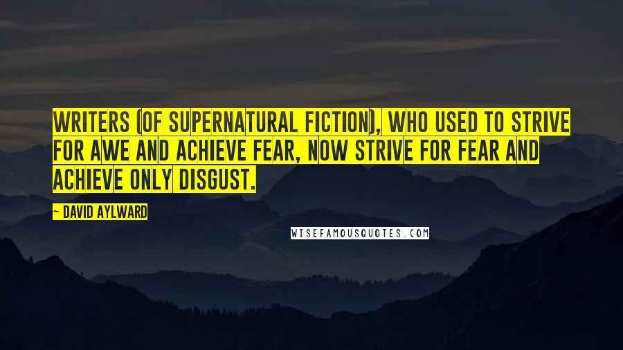 David Aylward Quotes: Writers (of supernatural fiction), who used to strive for awe and achieve fear, now strive for fear and achieve only disgust.