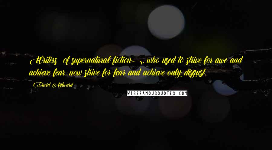 David Aylward Quotes: Writers (of supernatural fiction), who used to strive for awe and achieve fear, now strive for fear and achieve only disgust.