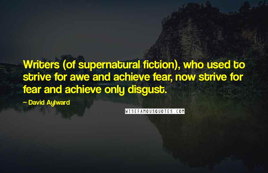 David Aylward Quotes: Writers (of supernatural fiction), who used to strive for awe and achieve fear, now strive for fear and achieve only disgust.