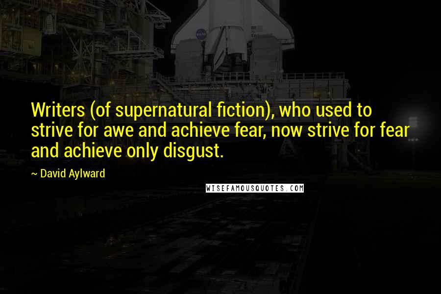 David Aylward Quotes: Writers (of supernatural fiction), who used to strive for awe and achieve fear, now strive for fear and achieve only disgust.