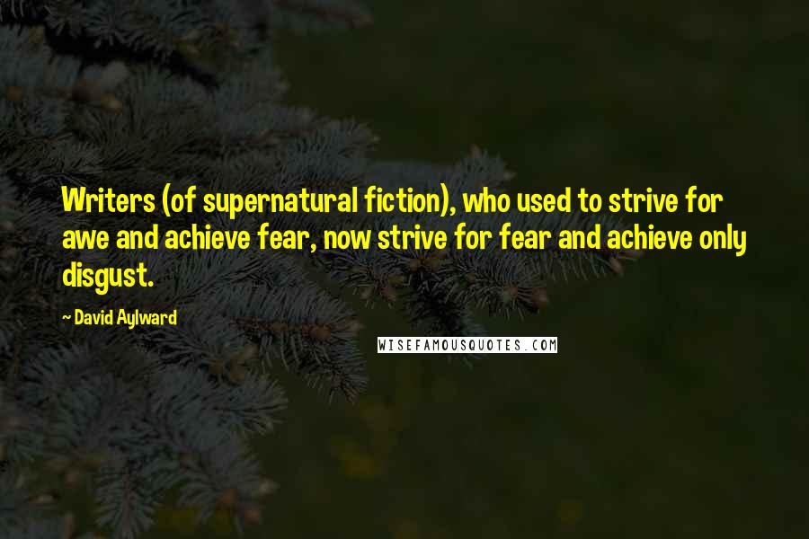 David Aylward Quotes: Writers (of supernatural fiction), who used to strive for awe and achieve fear, now strive for fear and achieve only disgust.