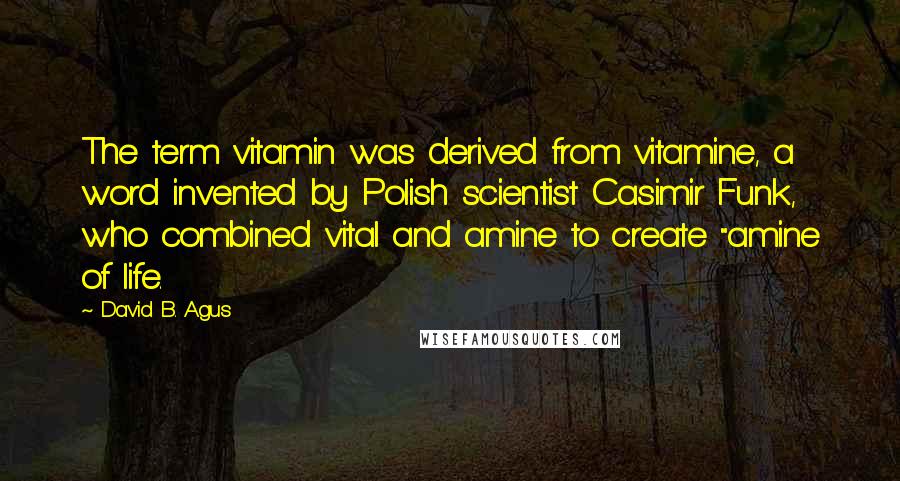 David B. Agus Quotes: The term vitamin was derived from vitamine, a word invented by Polish scientist Casimir Funk, who combined vital and amine to create "amine of life.