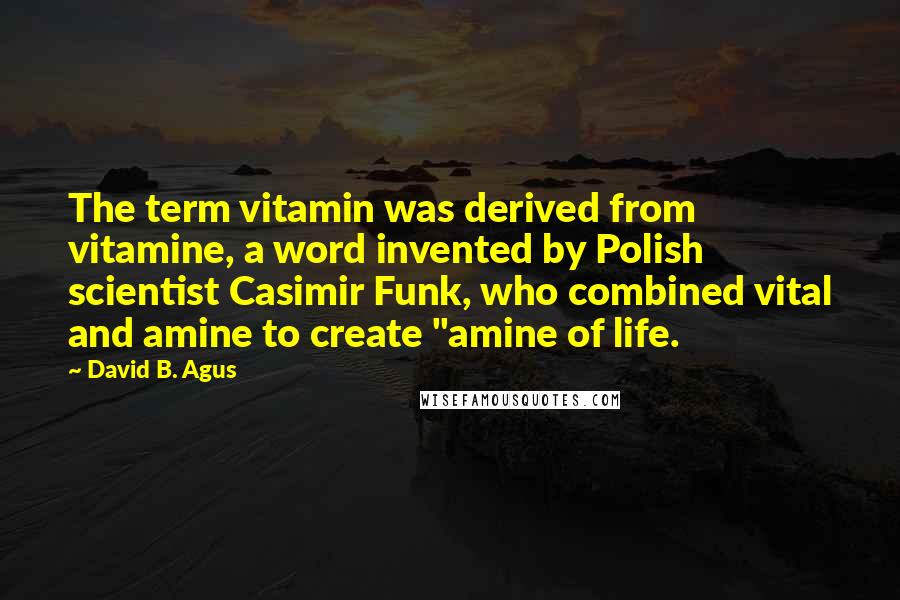 David B. Agus Quotes: The term vitamin was derived from vitamine, a word invented by Polish scientist Casimir Funk, who combined vital and amine to create "amine of life.
