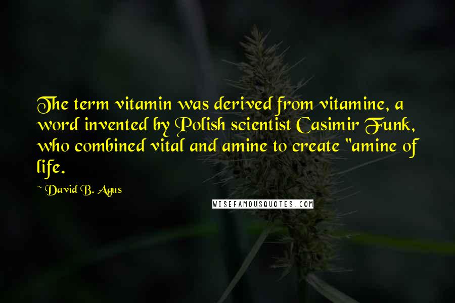 David B. Agus Quotes: The term vitamin was derived from vitamine, a word invented by Polish scientist Casimir Funk, who combined vital and amine to create "amine of life.