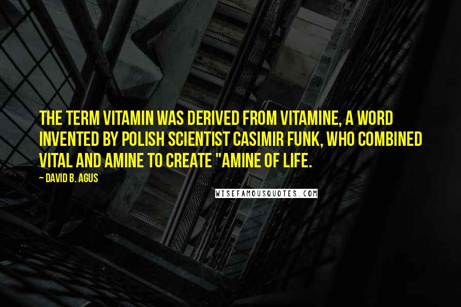 David B. Agus Quotes: The term vitamin was derived from vitamine, a word invented by Polish scientist Casimir Funk, who combined vital and amine to create "amine of life.