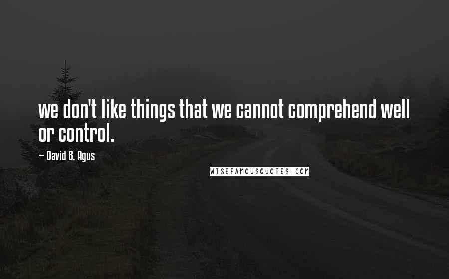 David B. Agus Quotes: we don't like things that we cannot comprehend well or control.