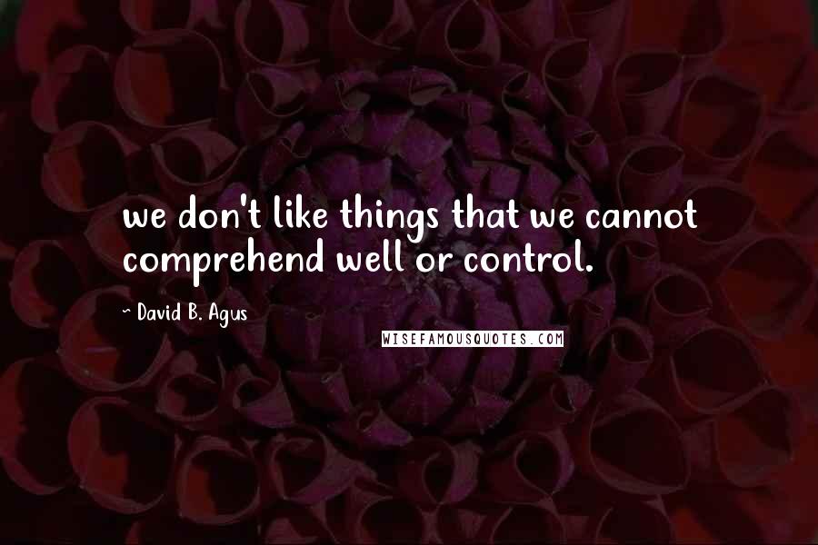 David B. Agus Quotes: we don't like things that we cannot comprehend well or control.