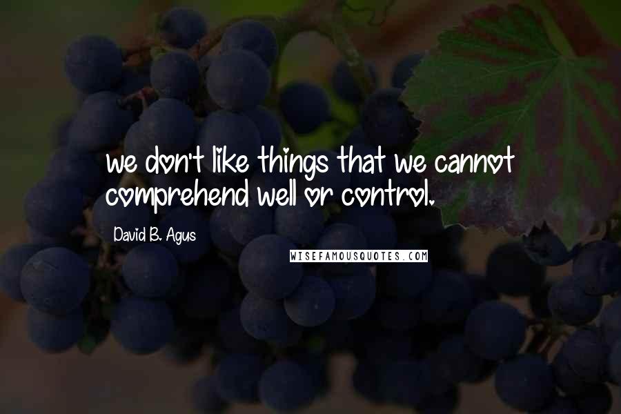 David B. Agus Quotes: we don't like things that we cannot comprehend well or control.