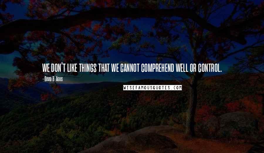 David B. Agus Quotes: we don't like things that we cannot comprehend well or control.