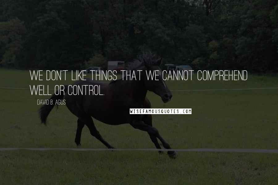 David B. Agus Quotes: we don't like things that we cannot comprehend well or control.