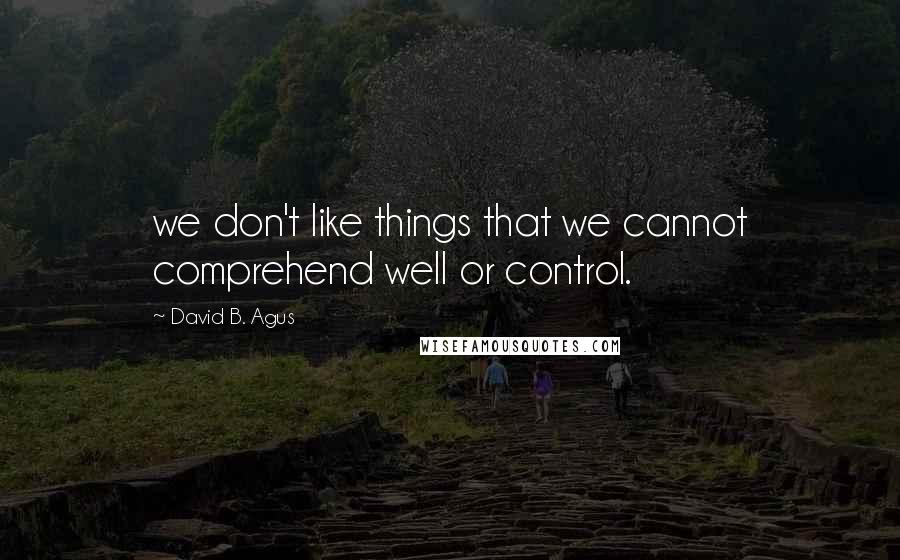 David B. Agus Quotes: we don't like things that we cannot comprehend well or control.
