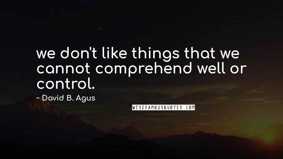 David B. Agus Quotes: we don't like things that we cannot comprehend well or control.